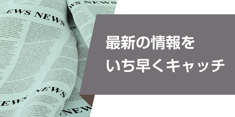 最新の情報をいち早くキャッチ